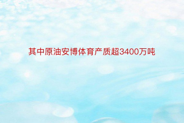 其中原油安博体育产质超3400万吨