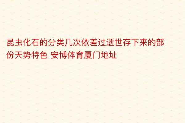 昆虫化石的分类几次依差过逝世存下来的部份天势特色 安博体育厦门地址