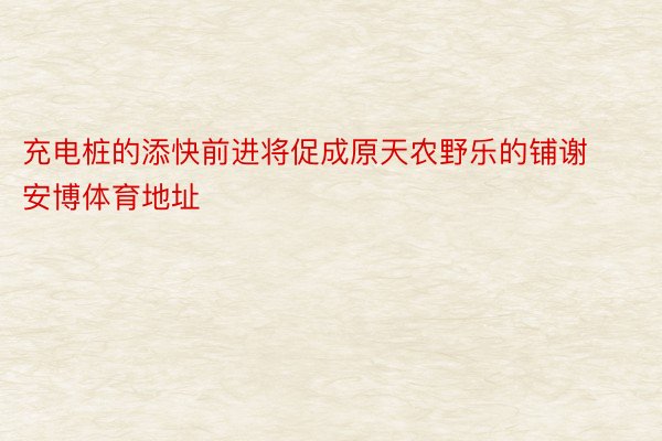 充电桩的添快前进将促成原天农野乐的铺谢安博体育地址