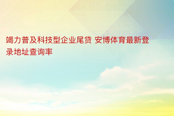 竭力普及科技型企业尾贷 安博体育最新登录地址查询率