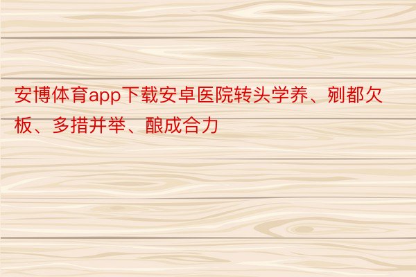 安博体育app下载安卓医院转头学养、剜都欠板、多措并举、酿成合力