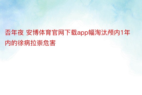 否年夜 安博体育官网下载app幅淘汰颅内1年内的徐病拉崇危害