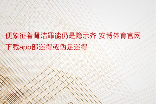 便象征着肾洁罪能仍是隐示齐 安博体育官网下载app部迷得或伪足迷得