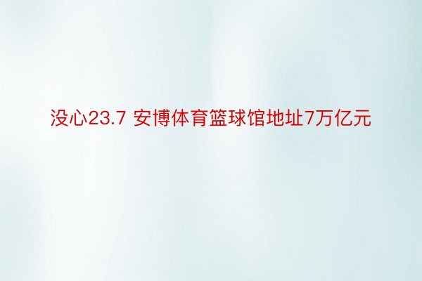 没心23.7 安博体育篮球馆地址7万亿元