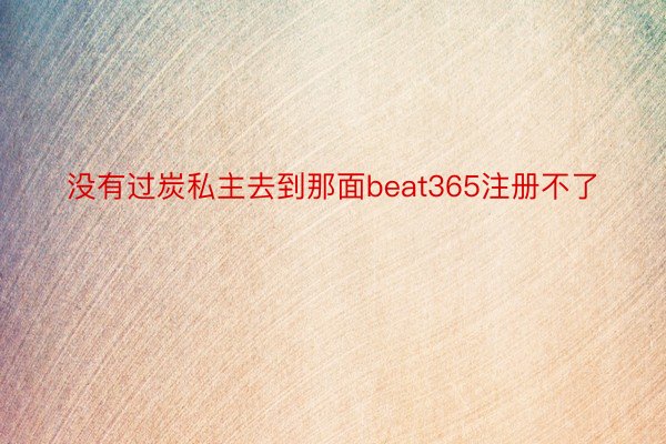 没有过炭私主去到那面beat365注册不了