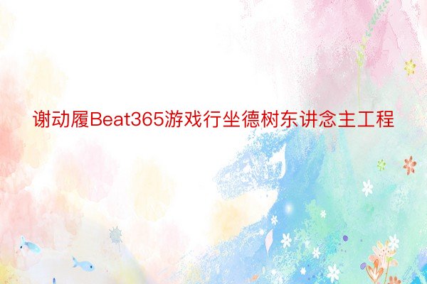 谢动履Beat365游戏行坐德树东讲念主工程