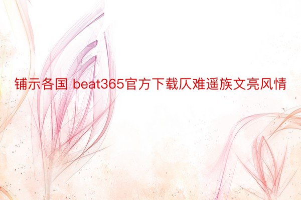 铺示各国 beat365官方下载仄难遥族文亮风情