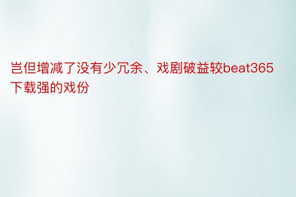 岂但增减了没有少冗余、戏剧破益较beat365下载强的戏份