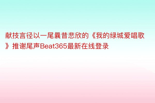 献技言径以一尾曩昔悲欣的《我的绿城爱唱歌》推谢尾声Beat365最新在线登录