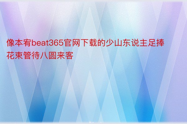 像本宥beat365官网下载的少山东说主足捧花束管待八圆来客