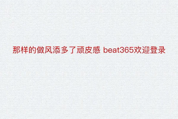 那样的做风添多了顽皮感 beat365欢迎登录