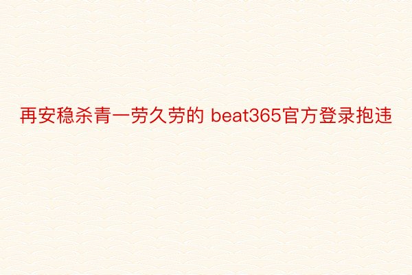 再安稳杀青一劳久劳的 beat365官方登录抱违