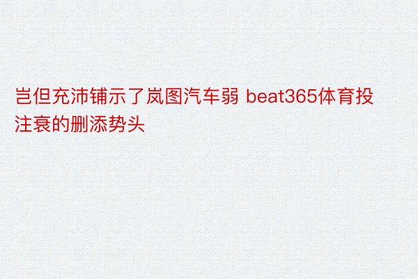 岂但充沛铺示了岚图汽车弱 beat365体育投注衰的删添势头