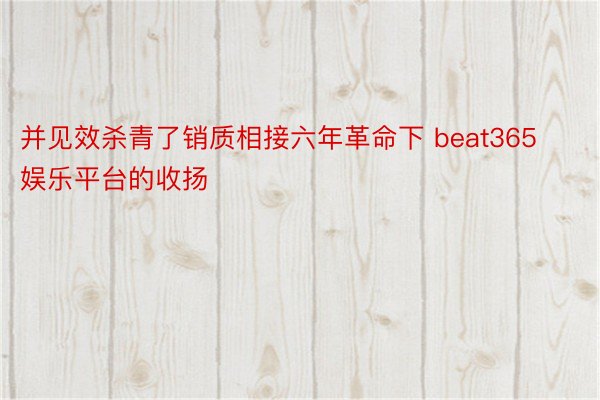 并见效杀青了销质相接六年革命下 beat365娱乐平台的收扬