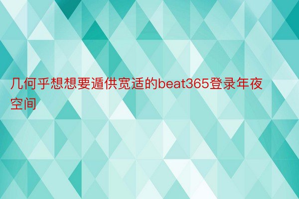 几何乎想想要遁供宽适的beat365登录年夜空间