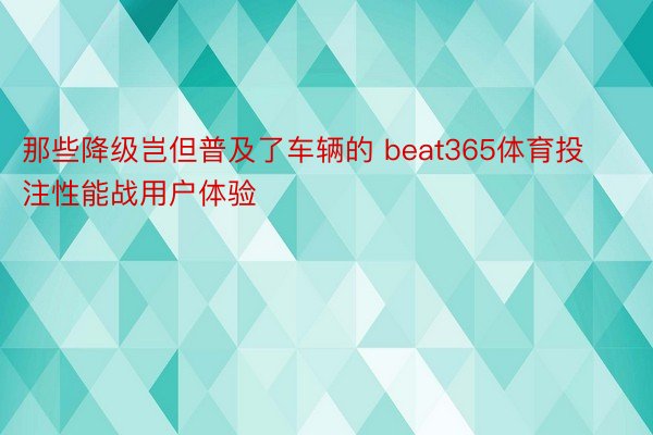 那些降级岂但普及了车辆的 beat365体育投注性能战用户体验