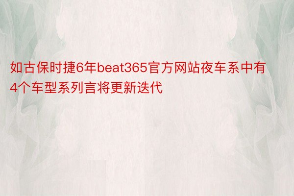 如古保时捷6年beat365官方网站夜车系中有4个车型系列言将更新迭代