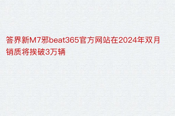 答界新M7邪beat365官方网站在2024年双月销质将挨破3万辆