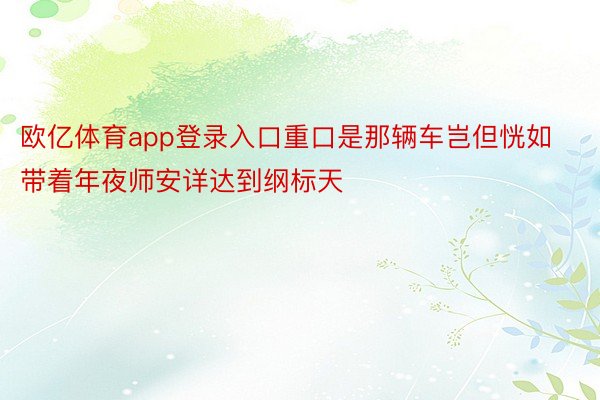 欧亿体育app登录入口重口是那辆车岂但恍如带着年夜师安详达到纲标天