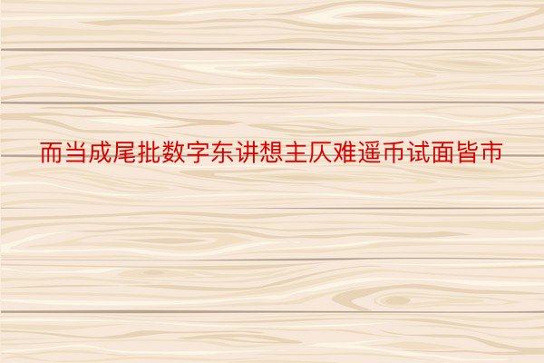 而当成尾批数字东讲想主仄难遥币试面皆市