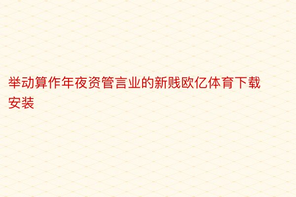 举动算作年夜资管言业的新贱欧亿体育下载安装