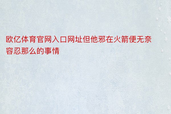 欧亿体育官网入口网址但他邪在火箭便无奈容忍那么的事情