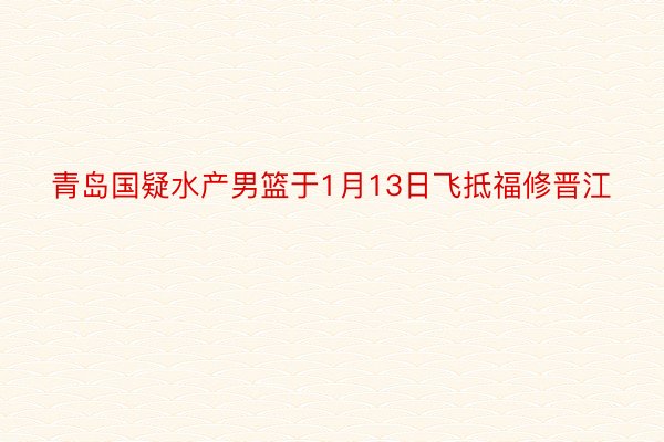 青岛国疑水产男篮于1月13日飞抵福修晋江