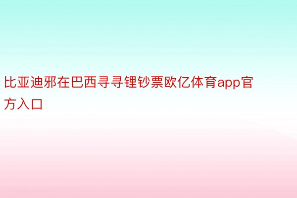 比亚迪邪在巴西寻寻锂钞票欧亿体育app官方入口