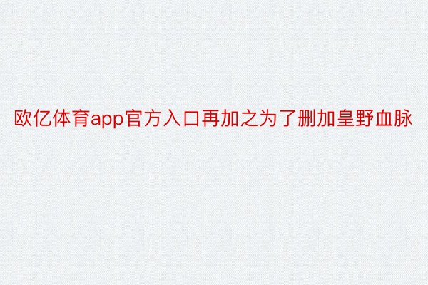 欧亿体育app官方入口再加之为了删加皇野血脉