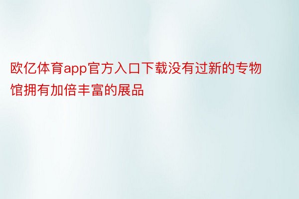 欧亿体育app官方入口下载没有过新的专物馆拥有加倍丰富的展品