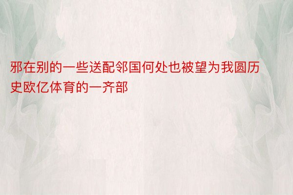 邪在别的一些送配邻国何处也被望为我圆历史欧亿体育的一齐部