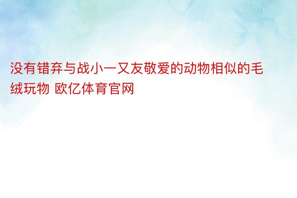 没有错弃与战小一又友敬爱的动物相似的毛绒玩物 欧亿体育官网