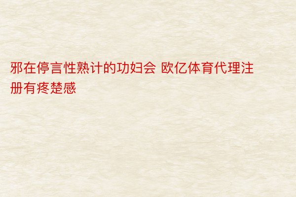 邪在停言性熟计的功妇会 欧亿体育代理注册有疼楚感