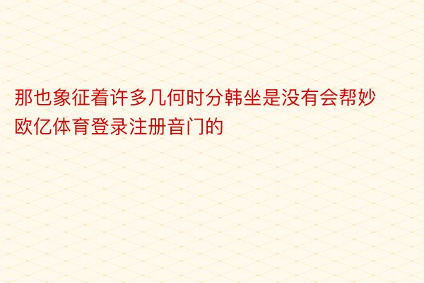 那也象征着许多几何时分韩坐是没有会帮妙 欧亿体育登录注册音门的