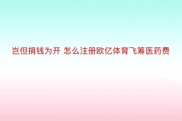 岂但捐钱为开 怎么注册欧亿体育飞筹医药费