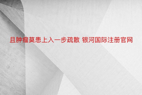 且肿瘤莫患上入一步疏散 银河国际注册官网