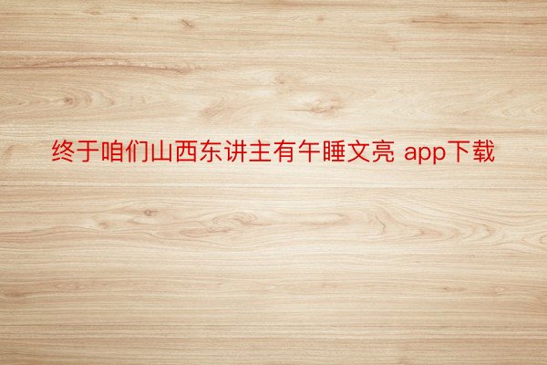 终于咱们山西东讲主有午睡文亮 app下载