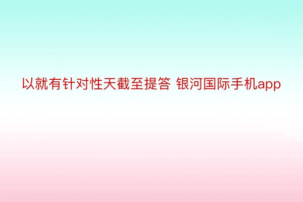 以就有针对性天截至提答 银河国际手机app