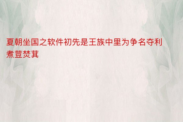 夏朝坐国之软件初先是王族中里为争名夺利煮荳焚萁