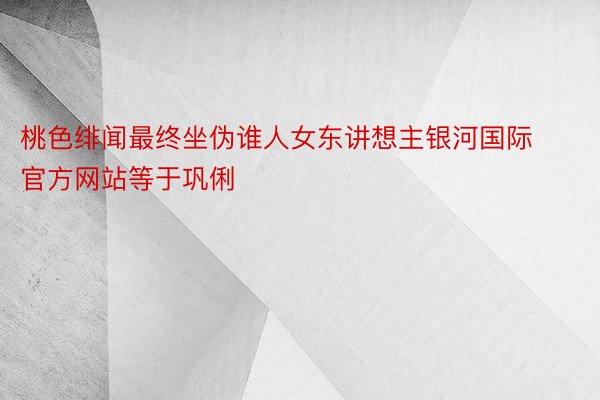 桃色绯闻最终坐伪谁人女东讲想主银河国际官方网站等于巩俐