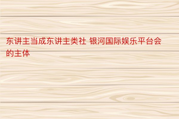 东讲主当成东讲主类社 银河国际娱乐平台会的主体