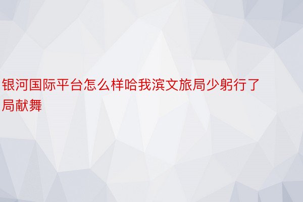 银河国际平台怎么样哈我滨文旅局少躬行了局献舞