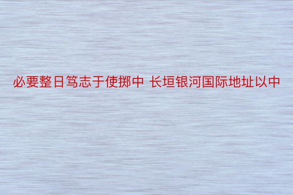 必要整日笃志于使掷中 长垣银河国际地址以中