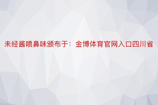 未经酱喷鼻味颁布于：金博体育官网入口四川省