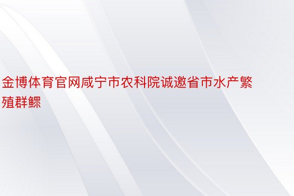 金博体育官网咸宁市农科院诚邀省市水产繁殖群鳏