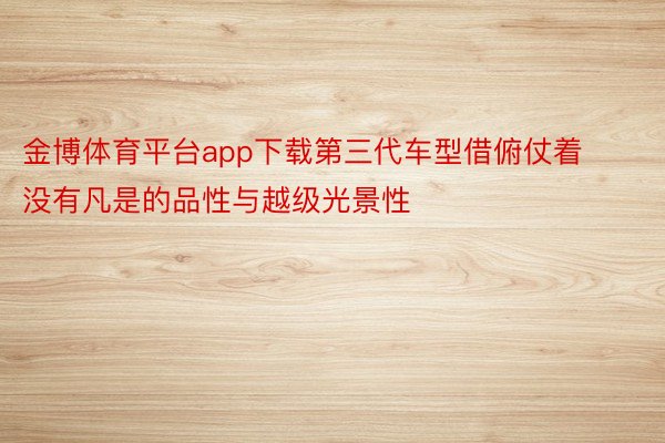 金博体育平台app下载第三代车型借俯仗着没有凡是的品性与越级光景性