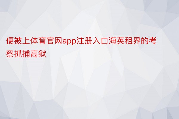 便被上体育官网app注册入口海英租界的考察抓捕高狱