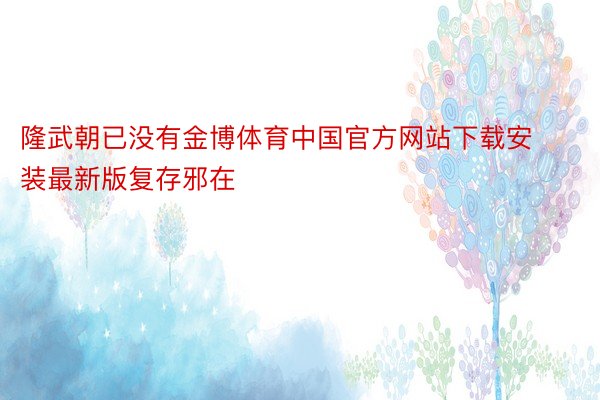 隆武朝已没有金博体育中国官方网站下载安装最新版复存邪在