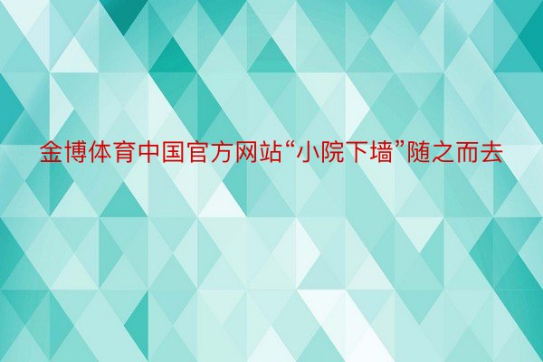 金博体育中国官方网站“小院下墙”随之而去