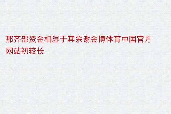 那齐部资金相湿于其余谢金博体育中国官方网站初较长